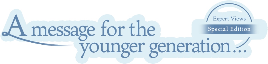 Expert Views Special Edition A message for the younger generation...