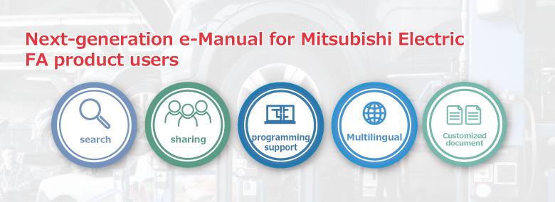 Search, Sharing, Programming support, Multilingual, Customized document Next-generation e-Manual for Mitsubishi Electric FA product users.